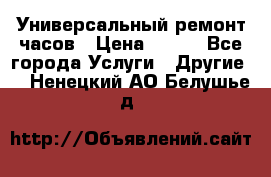 Универсальный ремонт часов › Цена ­ 100 - Все города Услуги » Другие   . Ненецкий АО,Белушье д.
